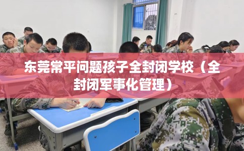 东莞常平问题孩子全封闭学校（全封闭军事化管理）