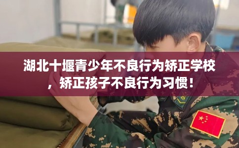 湖北十堰青少年不良行为矫正学校，矫正孩子不良行为习惯！