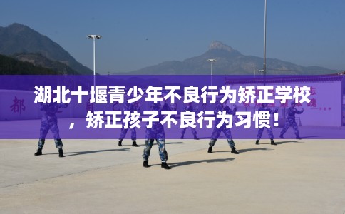 湖北十堰青少年不良行为矫正学校，矫正孩子不良行为习惯！