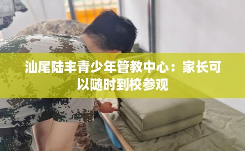 汕尾陆丰青少年管教中心：家长可以随时到校参观