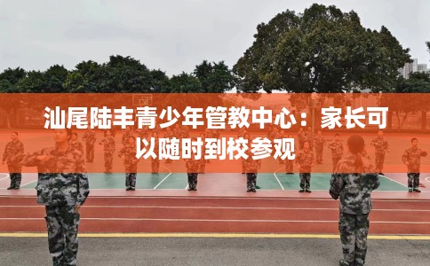 汕尾陆丰青少年管教中心：家长可以随时到校参观