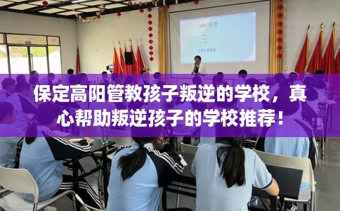 保定高阳管教孩子叛逆的学校，真心帮助叛逆孩子的学校推荐！