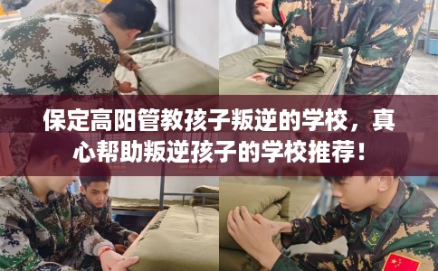 保定高阳管教孩子叛逆的学校，真心帮助叛逆孩子的学校推荐！