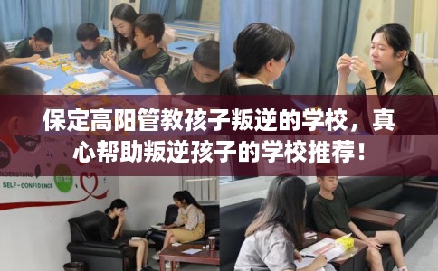 保定高阳管教孩子叛逆的学校，真心帮助叛逆孩子的学校推荐！