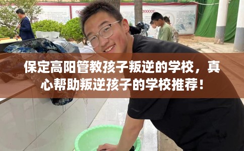 保定高阳管教孩子叛逆的学校，真心帮助叛逆孩子的学校推荐！