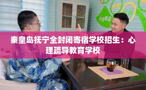 秦皇岛抚宁全封闭寄宿学校招生：心理疏导教育学校