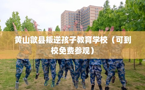 黄山歙县叛逆孩子教育学校（可到校免费参观）