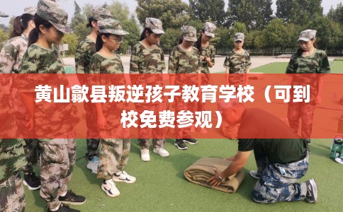 黄山歙县叛逆孩子教育学校（可到校免费参观）