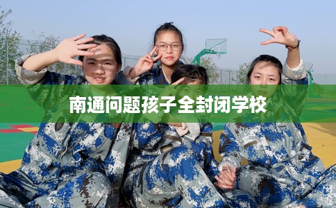 南通问题孩子全封闭学校