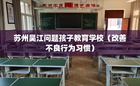苏州吴江问题孩子教育学校（改善不良行为习惯）