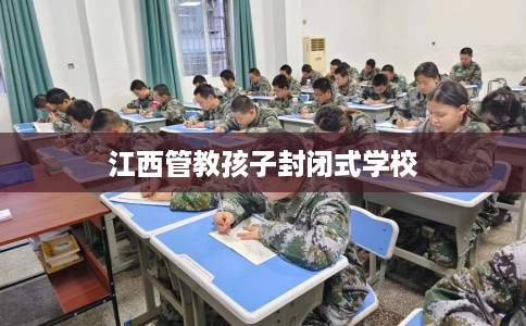 江西管教孩子封闭式学校