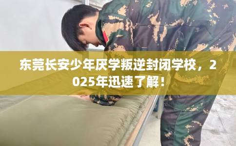 东莞长安少年厌学叛逆封闭学校，2025年迅速了解！