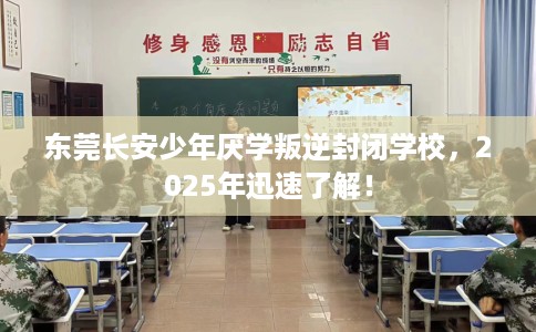 东莞长安少年厌学叛逆封闭学校，2025年迅速了解！