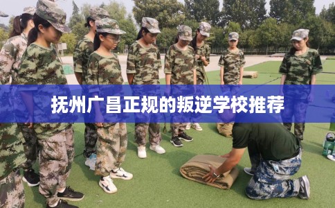 抚州广昌正规的叛逆学校推荐