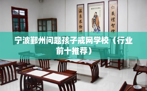 宁波鄞州问题孩子戒网学校（行业前十推荐）