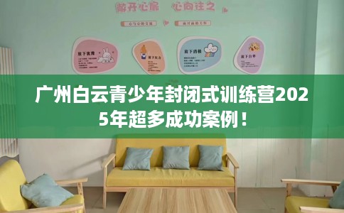 广州白云青少年封闭式训练营2025年超多成功案例！