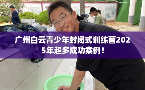 广州白云青少年封闭式训练营2025年超多成功案例！