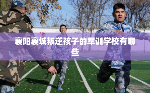 襄阳襄城叛逆孩子的军训学校有哪些