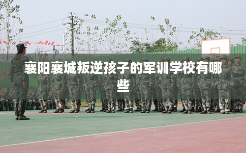 襄阳襄城叛逆孩子的军训学校有哪些