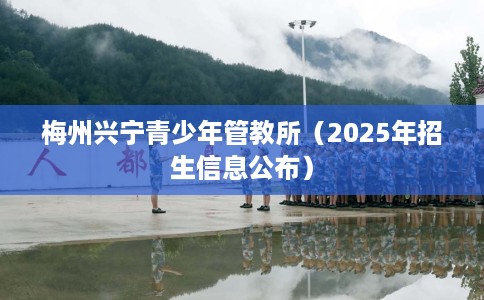 梅州兴宁青少年管教所（2025年招生信息公布）