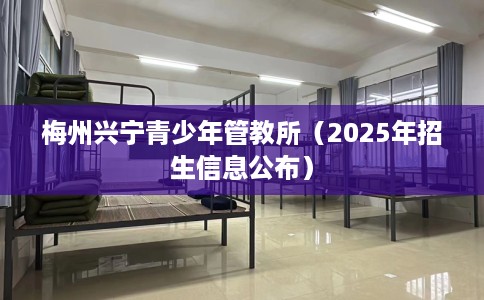 梅州兴宁青少年管教所（2025年招生信息公布）