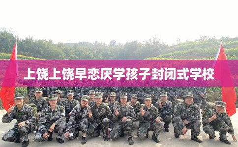 上饶上饶早恋厌学孩子封闭式学校