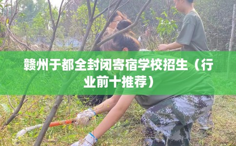 赣州于都全封闭寄宿学校招生（行业前十推荐）