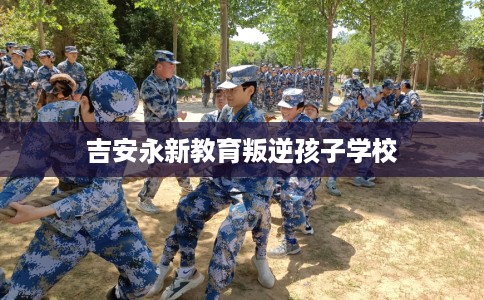 吉安永新教育叛逆孩子学校
