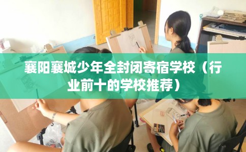 襄阳襄城少年全封闭寄宿学校（行业前十的学校推荐）