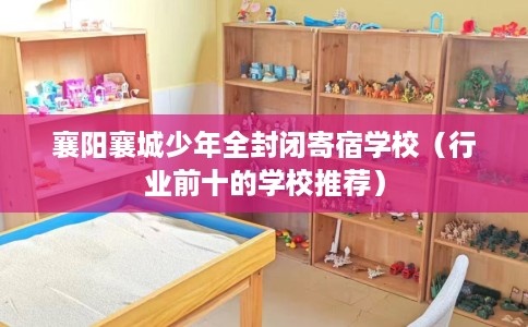 襄阳襄城少年全封闭寄宿学校（行业前十的学校推荐）
