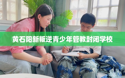 黄石阳新叛逆青少年管教封闭学校