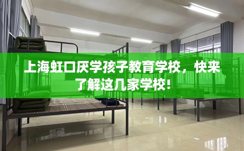 上海虹口厌学孩子教育学校，快来了解这几家学校!