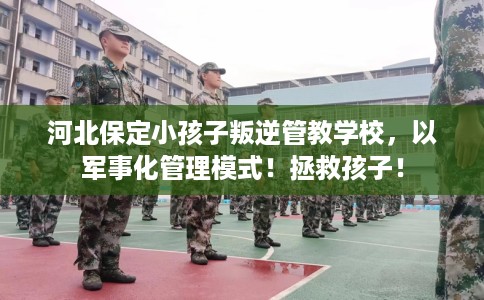 河北保定小孩子叛逆管教学校，以军事化管理模式！拯救孩子！