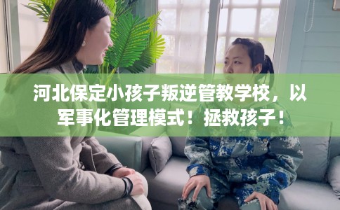 河北保定小孩子叛逆管教学校，以军事化管理模式！拯救孩子！