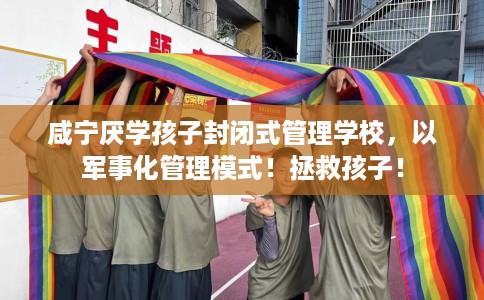 咸宁厌学孩子封闭式管理学校，以军事化管理模式！拯救孩子！