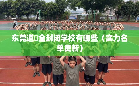 东莞道滘全封闭学校有哪些（实力名单更新）