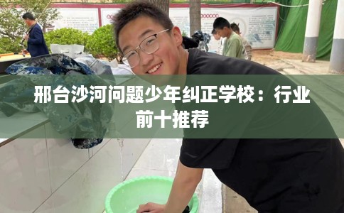 邢台沙河问题少年纠正学校：行业前十推荐