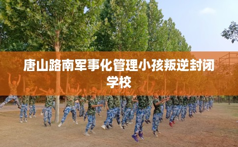 唐山路南军事化管理小孩叛逆封闭学校
