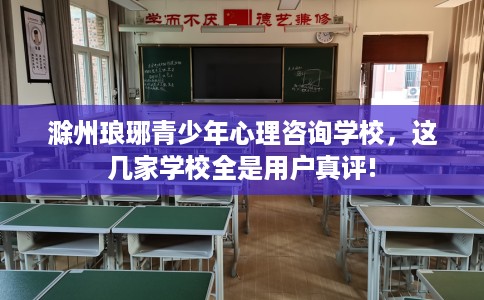 滁州琅琊青少年心理咨询学校，这几家学校全是用户真评!