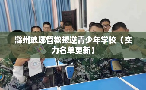 滁州琅琊管教叛逆青少年学校（实力名单更新）