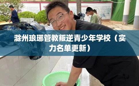 滁州琅琊管教叛逆青少年学校（实力名单更新）