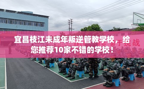 宜昌枝江未成年叛逆管教学校，给您推荐10家不错的学校！