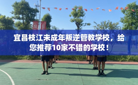 宜昌枝江未成年叛逆管教学校，给您推荐10家不错的学校！