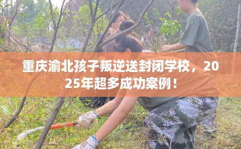 重庆渝北孩子叛逆送封闭学校，2025年超多成功案例！