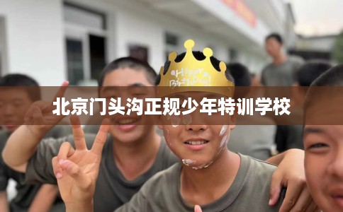 北京门头沟正规少年特训学校