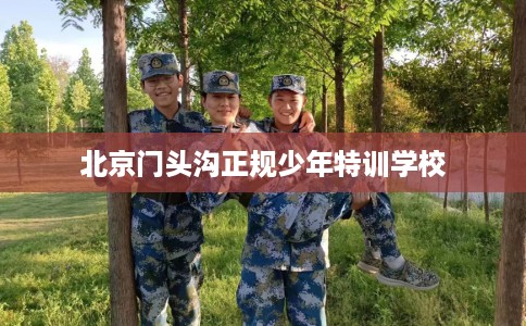 北京门头沟正规少年特训学校