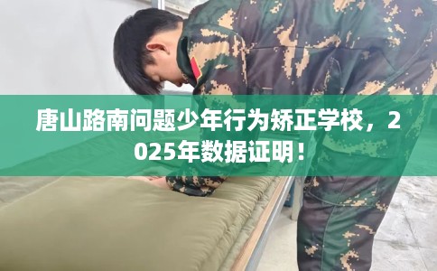 唐山路南问题少年行为矫正学校，2025年数据证明！