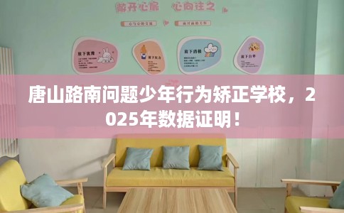 唐山路南问题少年行为矫正学校，2025年数据证明！