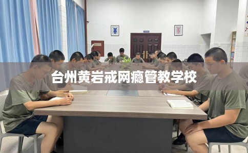 台州黄岩戒网瘾管教学校