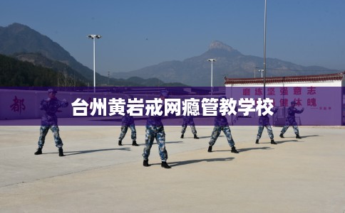 台州黄岩戒网瘾管教学校